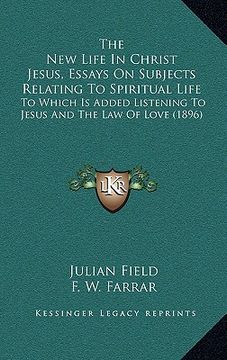 portada the new life in christ jesus, essays on subjects relating to spiritual life: to which is added listening to jesus and the law of love (1896) (in English)