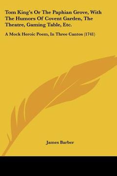 portada tom king's or the paphian grove, with the humors of covent garden, the theatre, gaming table, etc.: a mock heroic poem, in three cantos (1741) (en Inglés)