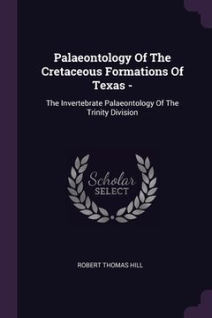 portada Palaeontology Of The Cretaceous Formations Of Texas -: The Invertebrate Palaeontology Of The Trinity Division (en Inglés)