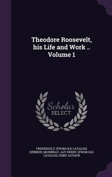portada Theodore Roosevelt, his Life and Work .. Volume 1 (en Inglés)