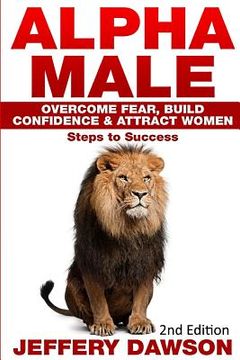 portada Alpha Male: Overcome Fear, Build Confidence & Attract Women: Steps To Success (in English)