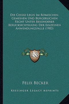 portada Die Cessio Legis Im Romischen, Gemeinen Und Burgerlichen Recht Unter Besonderer Berucksichtigung Der Einzeinen Anwendungsfalle (1903) (en Alemán)