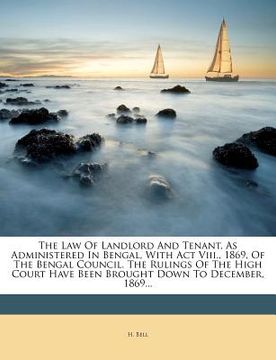 portada the law of landlord and tenant, as administered in bengal, with act viii., 1869, of the bengal council. the rulings of the high court have been brough (en Inglés)