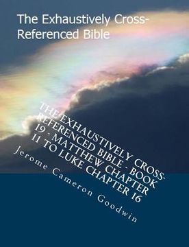 portada The Exhaustively Cross-Referenced Bible - Book 19 - Matthew Chapter 11 To Luke Chapter 16: The Exhaustively Cross-Referenced Bible Series (in English)