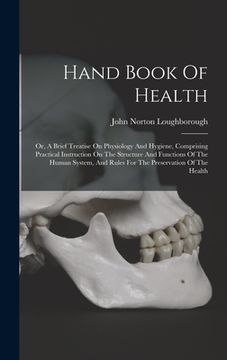 portada Hand Book Of Health: Or, A Brief Treatise On Physiology And Hygiene, Comprising Practical Instruction On The Structure And Functions Of The (in English)
