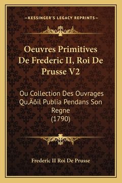 portada Oeuvres Primitives De Frederic II, Roi De Prusse V2: Ou Collection Des Ouvrages Qu'il Publia Pendans Son Regne (1790) (in French)