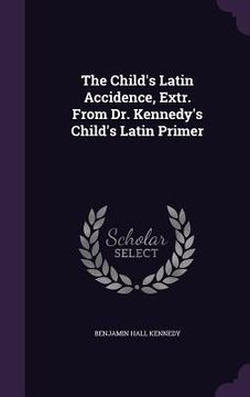 portada The Child's Latin Accidence, Extr. From Dr. Kennedy's Child's Latin Primer (en Inglés)