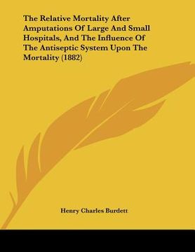 portada the relative mortality after amputations of large and small hospitals, and the influence of the antiseptic system upon the mortality (1882) (in English)