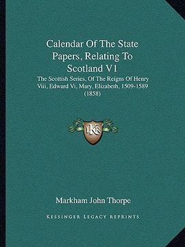 portada calendar of the state papers, relating to scotland v1: the scottish series, of the reigns of henry viii, edward vi, mary, elizabeth, 1509-1589 (1858) (en Inglés)