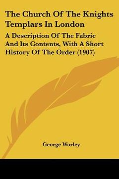 portada the church of the knights templars in london: a description of the fabric and its contents, with a short history of the order (1907) (in English)