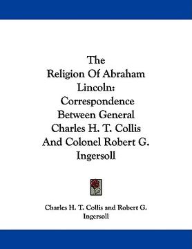 portada the religion of abraham lincoln: correspondence between general charles h. t. collis and colonel robert g. ingersoll
