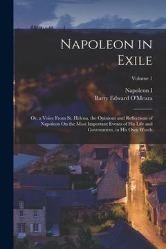 portada Napoleon in Exile: Or, a Voice From St. Helena. the Opinions and Reflections of Napoleon On the Most Important Events of His Life and Gov (in English)