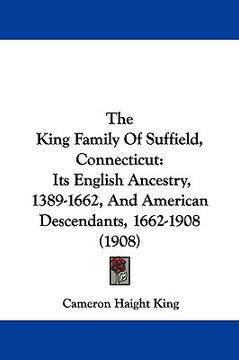 portada the king family of suffield, connecticut: its english ancestry, 1389-1662, and american descendants, 1662-1908 (1908) (en Inglés)