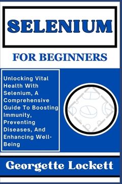 portada Selenium for Beginners: Unlocking Vital Health With Selenium, A Comprehensive Guide To Boosting Immunity, Preventing Diseases, And Enhancing W (en Inglés)