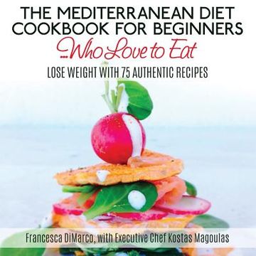 portada The Mediterranean Diet Cookbook for Beginners...Who Love to Eat: Lose Weight with 75 Authentic Recipes (en Inglés)