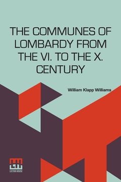 portada The Communes Of Lombardy From The Vi. To The X. Century: An Investigation Of The Causes Which Led To The Development Of Municipal Unity Among The Lomb 