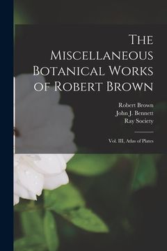 portada The Miscellaneous Botanical Works of Robert Brown [microform]: Vol. III, Atlas of Plates (en Inglés)