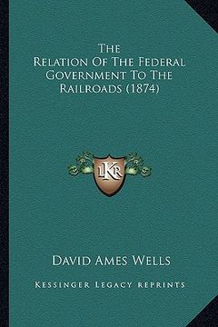 portada the relation of the federal government to the railroads (1874) (in English)