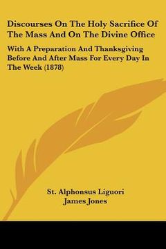 portada discourses on the holy sacrifice of the mass and on the divine office: with a preparation and thanksgiving before and after mass for every day in the (en Inglés)