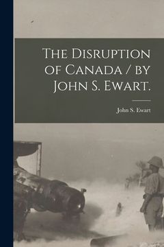 portada The Disruption of Canada / by John S. Ewart. (en Inglés)