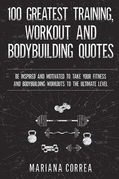 portada 100 GREATEST TRAINING, WORKOUT And BODYBUILDING QUOTES: BE INSPIRED AND MOTIVATED TO TAKE YOUR FITNESS AND BODYBUILDING WORKOUTS To THE ULTIMATE LEVEL (en Inglés)