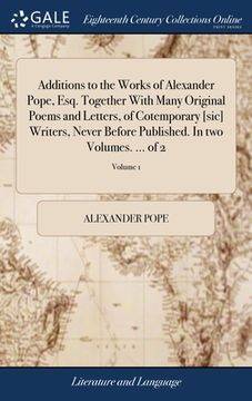 portada Additions to the Works of Alexander Pope, Esq. Together With Many Original Poems and Letters, of Cotemporary [sic] Writers, Never Before Published. In (en Inglés)