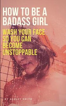 portada How to Be a Badass Girl: Wash Your Face So You Can Become Unstoppable (en Inglés)