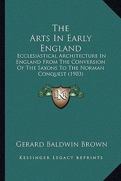 portada the arts in early england: ecclesiastical architecture in england from the conversion of the saxons to the norman conquest (1903) (en Inglés)