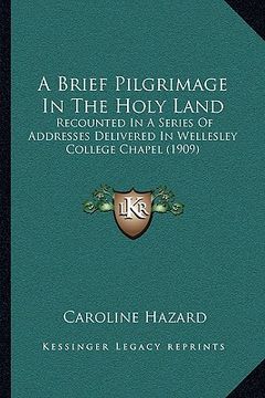 portada a brief pilgrimage in the holy land a brief pilgrimage in the holy land: recounted in a series of addresses delivered in wellesley corecounted in a (en Inglés)
