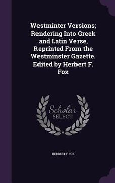 portada Westminter Versions; Rendering Into Greek and Latin Verse, Reprinted From the Westminster Gazette. Edited by Herbert F. Fox (in English)