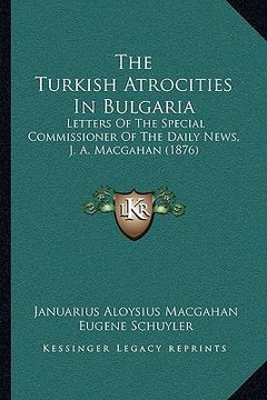 portada the turkish atrocities in bulgaria: letters of the special commissioner of the daily news, j. a. macgahan (1876) (en Inglés)