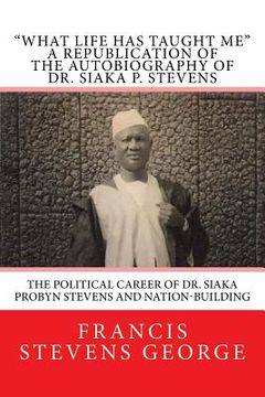portada What Life Has Taught Me: The Political Career of Dr. Siaka Probyn Stevens and Nation-Building: A Republication of the Autobiography of Dr. Siak (in English)