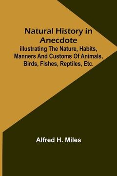 portada Natural History in Anecdote; Illustrating the nature, habits, manners and customs of animals, birds, fishes, reptiles, etc., etc., etc. 