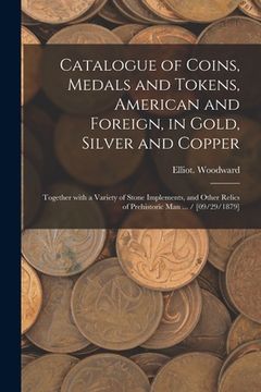 portada Catalogue of Coins, Medals and Tokens, American and Foreign, in Gold, Silver and Copper: Together With a Variety of Stone Implements, and Other Relics