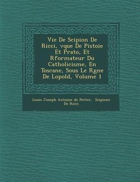portada Vie de Scipion de Ricci, V Que de Pistoie Et Prato, Et R Formateur Du Catholicisme, En Toscane, Sous Le R Gne de L Opold, Volume 1 (in French)
