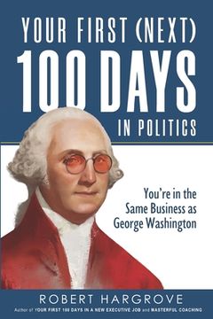 portada Your First (Next) 100 Days in Politics: You're in the Same Business as George Washington (in English)