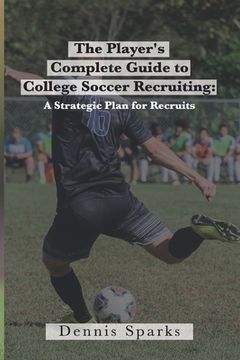 portada The Player's Complete Guide to College Soccer Recruiting: A Strategic Plan for Recruits (en Inglés)