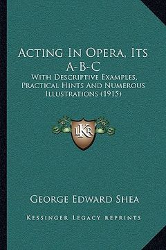 portada acting in opera, its a-b-c: with descriptive examples, practical hints and numerous illuwith descriptive examples, practical hints and numerous il (in English)