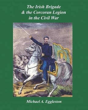 The Irish Brigade & the Corcoran Legion in the Civil War (en Inglés)