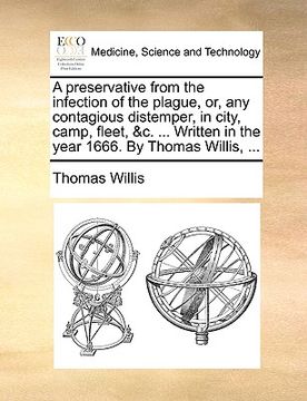 portada a preservative from the infection of the plague, or, any contagious distemper, in city, camp, fleet, &c. ... written in the year 1666. by thomas wil (en Inglés)