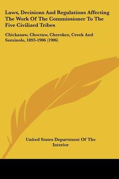 portada laws, decisions and regulations affecting the work of the commissioner to the five civilized tribes: chickasaw, choctaw, cherokee, creek and seminole, (en Inglés)