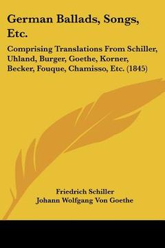 portada german ballads, songs, etc.: comprising translations from schiller, uhland, burger, goethe, korner, becker, fouque, chamisso, etc. (1845) (en Inglés)