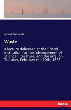 portada Waste: a lecture delivered at the Bristol institution for the advancement of science, literature, and the arts, on Tuesday, F (en Inglés)