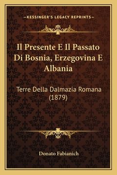 portada Il Presente E Il Passato Di Bosnia, Erzegovina E Albania: Terre Della Dalmazia Romana (1879) (en Italiano)