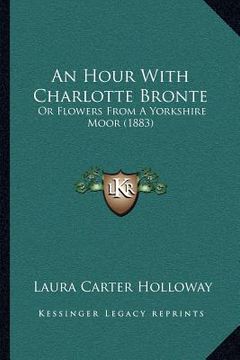 portada an hour with charlotte bronte: or flowers from a yorkshire moor (1883) (en Inglés)
