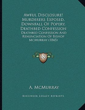 portada awful disclosure! murderers exposed, downfall of popery, deathbed confession: deathbed confession and renunciation of bishop mcmurray (1845) (en Inglés)