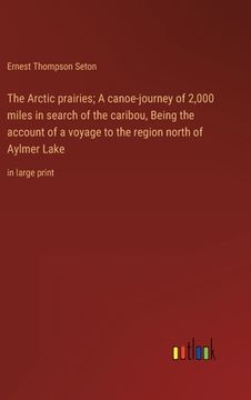 portada The Arctic prairies; A canoe-journey of 2,000 miles in search of the caribou, Being the account of a voyage to the region north of Aylmer Lake: in lar