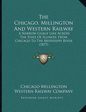 portada the chicago, millington and western railway: a narrow-guage line across the state of illinois, from chicago to the mississippi river (1877) (in English)