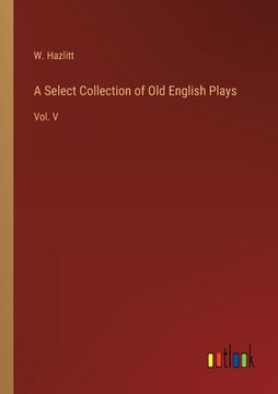 portada A Select Collection of Old English Plays: Vol. V (en Inglés)