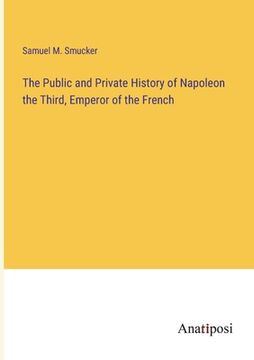 portada The Public and Private History of Napoleon the Third, Emperor of the French (en Inglés)